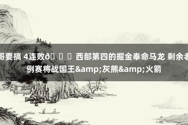 哥要搞 4连败👀西部第四的掘金奉命马龙 剩余老例赛将战国王&灰熊&火箭