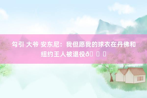 勾引 大爷 安东尼：我但愿我的球衣在丹佛和纽约王人被退役🙌