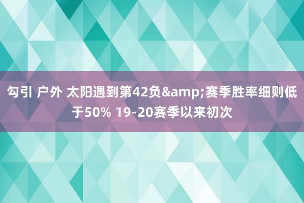 勾引 户外 太阳遇到第42负&赛季胜率细则低于50% 19-20赛季以来初次
