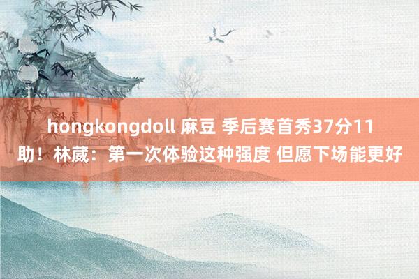 hongkongdoll 麻豆 季后赛首秀37分11助！林葳：第一次体验这种强度 但愿下场能更好
