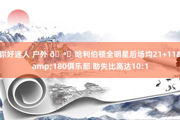 你好迷人 户外 🪄哈利伯顿全明星后场均21+11&180俱乐部 助失比高达10:1