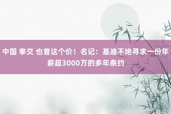 中国 拳交 也曾这个价！名记：基迪不绝寻求一份年薪超3000万的多年条约