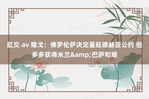 肛交 av 隆戈：佛罗伦萨决定蔓延德赫亚公约 但多多获得米兰&巴萨和顺