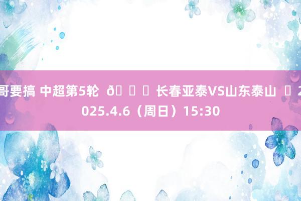 哥要搞 中超第5轮  🆚长春亚泰VS山东泰山  ⏰2025.4.6（周日）15:30