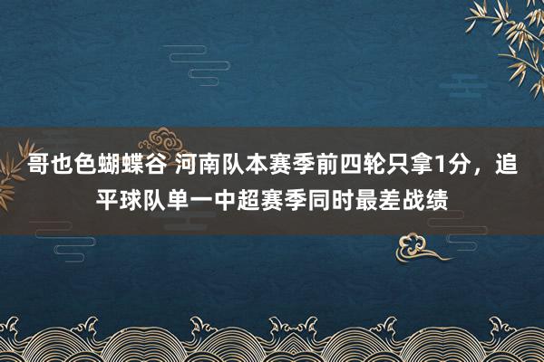 哥也色蝴蝶谷 河南队本赛季前四轮只拿1分，追平球队单一中超赛季同时最差战绩