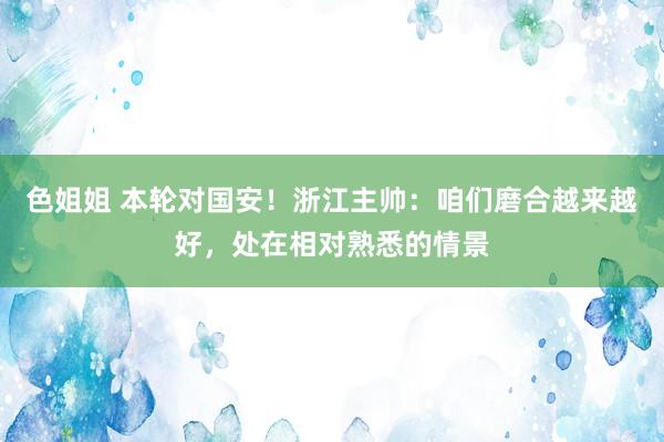 色姐姐 本轮对国安！浙江主帅：咱们磨合越来越好，处在相对熟悉的情景